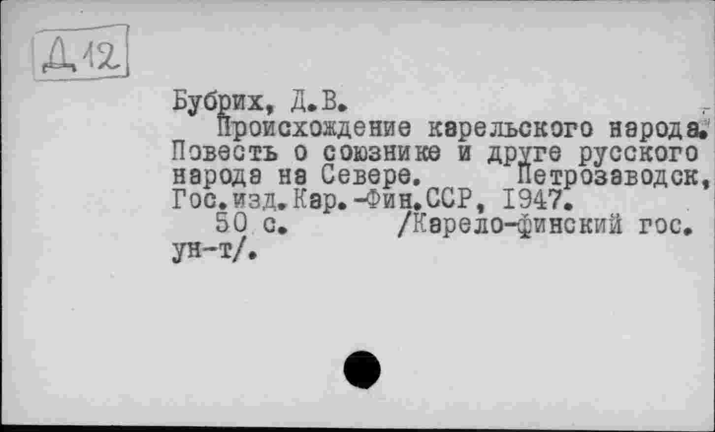 ﻿'Да
Происхождение карельского народа. Повесть о союзнике и друге русского народа на Севере, Петрозаводск, Гос. изд. Кар.-Фин. ССР, 1947.
50 с. /Карело-финскии гос.